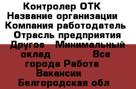 Контролер ОТК › Название организации ­ Компания-работодатель › Отрасль предприятия ­ Другое › Минимальный оклад ­ 25 700 - Все города Работа » Вакансии   . Белгородская обл.